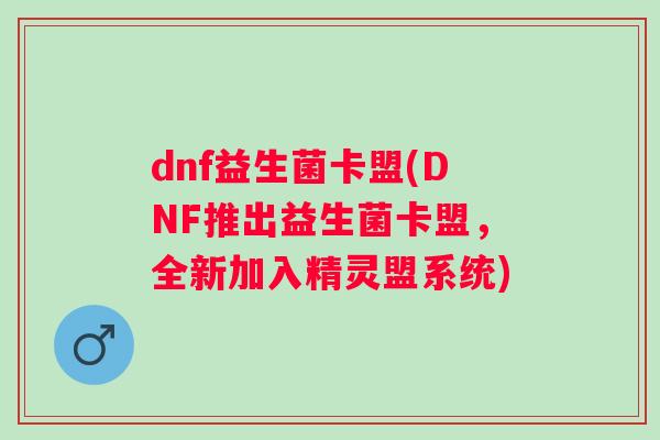 dnf益生菌卡盟(DNF推出益生菌卡盟,全新加入精灵盟系统) dnf益生菌卡盟(DNF推出益生菌卡盟,全新加入精灵盟系统)