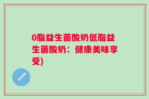 0脂益生菌酸奶低脂益生菌酸奶:健康美味享受) 0脂益生菌酸奶低脂益生菌酸奶:健康美味享受)