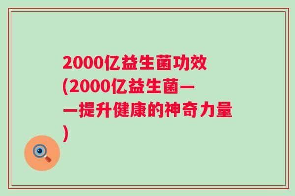2000亿益生菌功效(2000亿益生菌——提升健康的神奇力量) 2000亿益生菌功效(2000亿益生菌——提升健康的神奇力量)