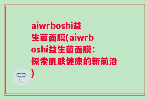 aiwrboshi益生菌面膜(aiwrboshi益生菌面膜:探索健康的新前沿) aiwrboshi益生菌面膜(aiwrboshi益生菌面膜:探索健康的新前沿)