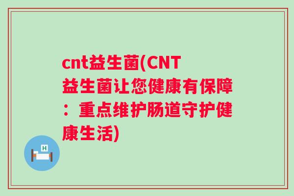 cnt益生菌(CNT益生菌让您健康有保障：重点维护肠道守护健康生活)