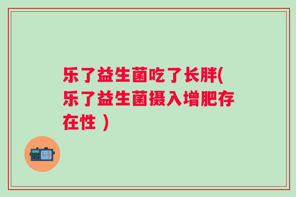 乐了益生菌吃了长胖(乐了益生菌摄入增肥存在性 ) 乐了益生菌吃了长胖(乐了益生菌摄入增肥存在性 )