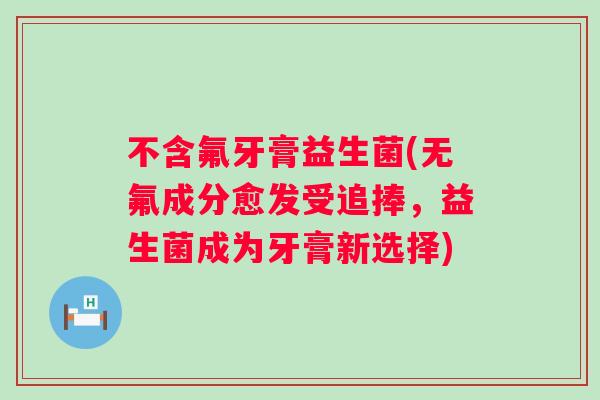 不含氟牙膏益生菌(无氟成分愈发受追捧,益生菌成为牙膏新选择) 不含氟牙膏益生菌(无氟成分愈发受追捧,益生菌成为牙膏新选择)