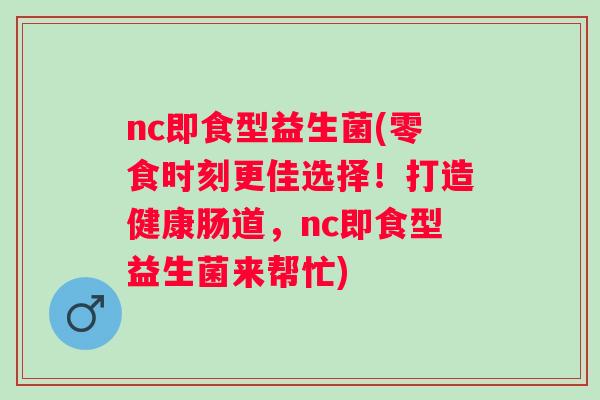 nc即食型益生菌(零食时刻更佳选择！打造健康肠道，nc即食型益生菌来帮忙)