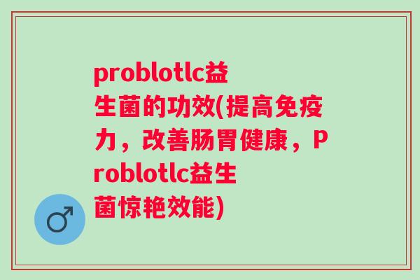 problotlc益生菌的功效(提高力,改善肠胃健康,Problotlc益生菌惊艳效能) problotlc益生菌的功效(提高力,改善肠胃健康,Problotlc益生菌惊艳效能)