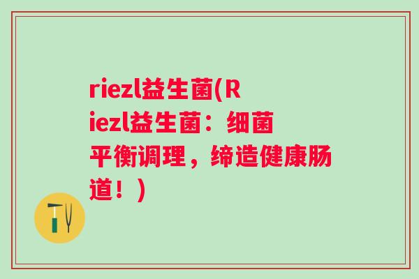 riezl益生菌(Riezl益生菌:平衡调理,缔造健康肠道!) riezl益生菌(Riezl益生菌:平衡调理,缔造健康肠道!)