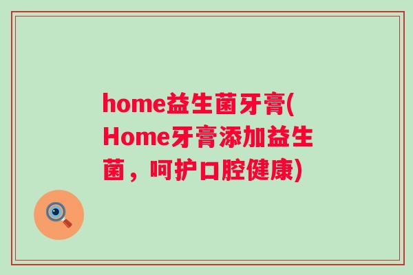 home益生菌牙膏(Home牙膏添加益生菌,呵护口腔健康) home益生菌牙膏(Home牙膏添加益生菌,呵护口腔健康)