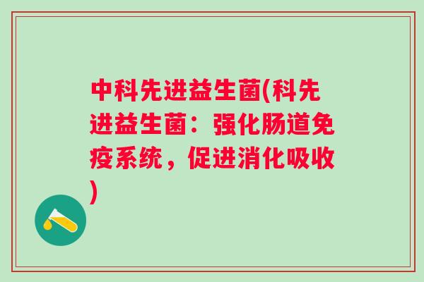 中科先进益生菌(科先进益生菌:强化肠道系统,促进消化吸收) 中科先进益生菌(科先进益生菌:强化肠道系统,促进消化吸收)
