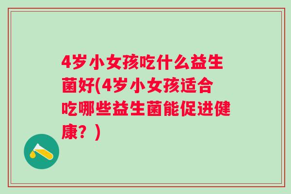4岁小女孩吃什么益生菌好(4岁小女孩适合吃哪些益生菌能促进健康?) 4岁小女孩吃什么益生菌好(4岁小女孩适合吃哪些益生菌能促进健康?)