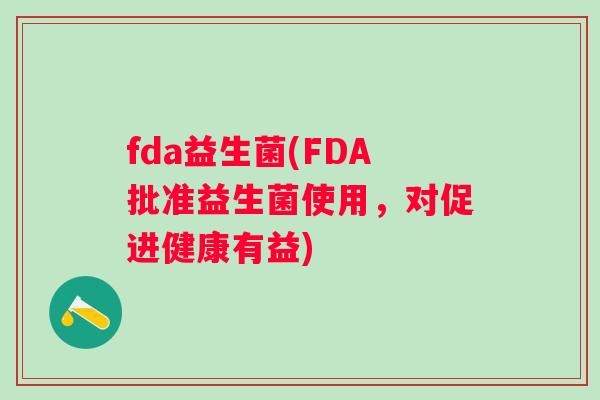 fda益生菌(FDA批准益生菌使用,对促进健康有益) fda益生菌(FDA批准益生菌使用,对促进健康有益)