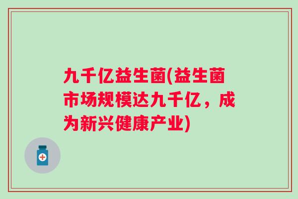 九千亿益生菌(益生菌市场规模达九千亿,成为新兴健康产业) 九千亿益生菌(益生菌市场规模达九千亿,成为新兴健康产业)
