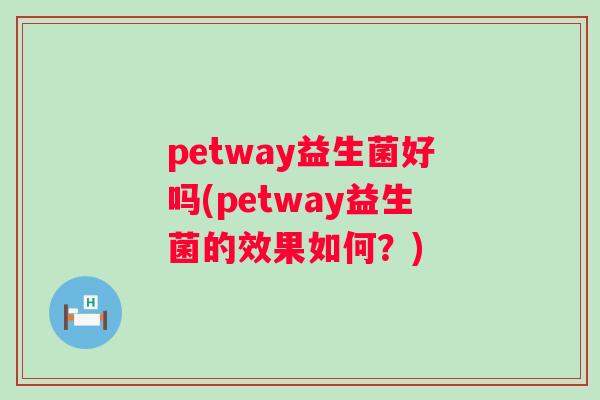 petway益生菌好吗(petway益生菌的效果如何？)