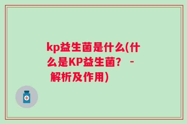 kp益生菌是什么(什么是KP益生菌? - 解析及作用) kp益生菌是什么(什么是KP益生菌? - 解析及作用)