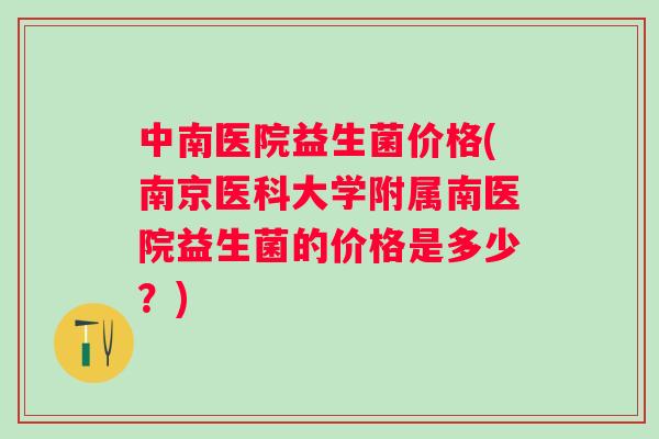 中南医院益生菌价格(南京医科大学附属南医院益生菌的价格是多少？)