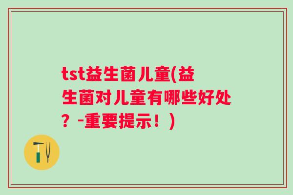 tst益生菌儿童(益生菌对儿童有哪些好处?-重要提示!) tst益生菌儿童(益生菌对儿童有哪些好处?-重要提示!)