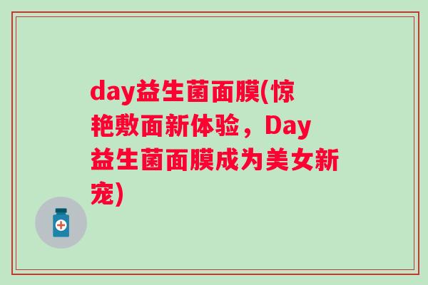 day益生菌面膜(惊艳敷面新体验,Day益生菌面膜成为美女新宠) day益生菌面膜(惊艳敷面新体验,Day益生菌面膜成为美女新宠)