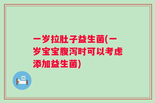 一岁拉肚子益生菌(一岁宝宝时可以考虑添加益生菌)