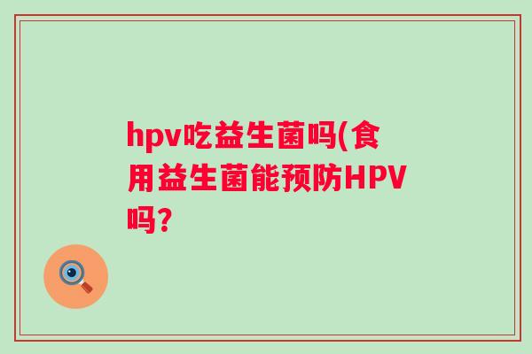 hpv吃益生菌吗(食用益生菌能HPV吗？