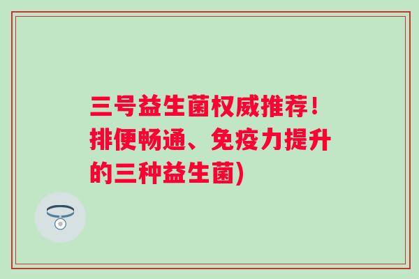 三号益生菌权威推荐!排便畅通、力提升的三种益生菌) 三号益生菌权威推荐!排便畅通、力提升的三种益生菌)