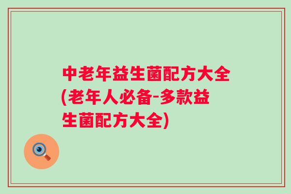 中老年益生菌配方大全(老年人必备-多款益生菌配方大全)