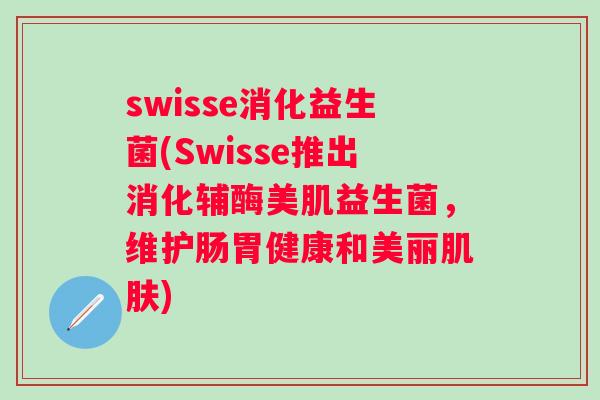 swisse消化益生菌(Swisse推出消化辅酶美肌益生菌,维护肠胃健康和美丽) swisse消化益生菌(Swisse推出消化辅酶美肌益生菌,维护肠胃健康和美丽)