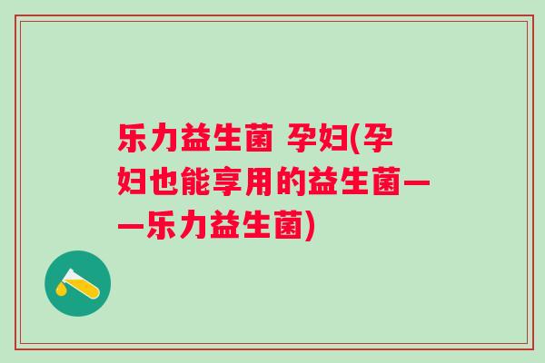 乐力益生菌 孕妇(孕妇也能享用的益生菌——乐力益生菌) 乐力益生菌 孕妇(孕妇也能享用的益生菌——乐力益生菌)