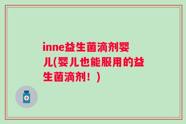 inne益生菌滴剂婴儿(婴儿也能服用的益生菌滴剂！)