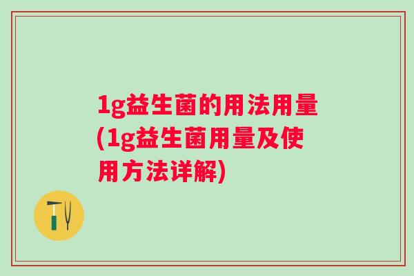 1g益生菌的用法用量(1g益生菌用量及使用方法详解) 1g益生菌的用法用量(1g益生菌用量及使用方法详解)