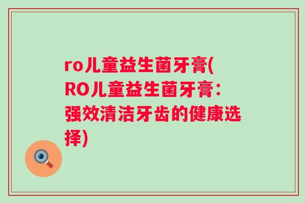 ro儿童益生菌牙膏(RO儿童益生菌牙膏:强效清洁牙齿的健康选择) ro儿童益生菌牙膏(RO儿童益生菌牙膏:强效清洁牙齿的健康选择)