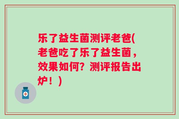 乐了益生菌测评老爸(老爸吃了乐了益生菌，效果如何？测评报告出炉！)