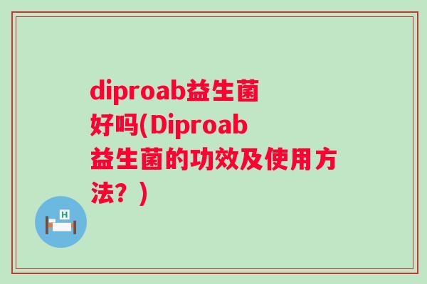 diproab益生菌好吗(Diproab益生菌的功效及使用方法？)