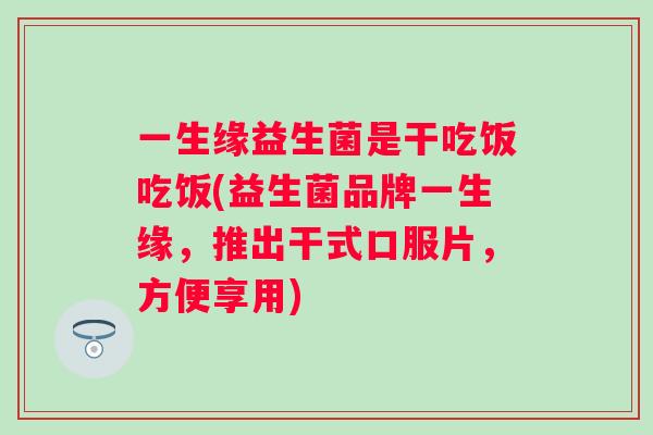 一生缘益生菌是干吃饭吃饭(益生菌品牌一生缘,推出干式口服片,方便享用) 一生缘益生菌是干吃饭吃饭(益生菌品牌一生缘,推出干式口服片,方便享用)