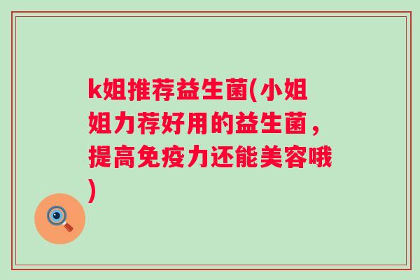 k姐推荐益生菌(小姐姐力荐好用的益生菌，提高力还能美容哦)