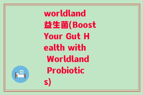 worldland 益生菌(Boost Your Gut Health with Worldland Probiotics) worldland 益生菌(Boost Your Gut Health with Worldland Probiotics)