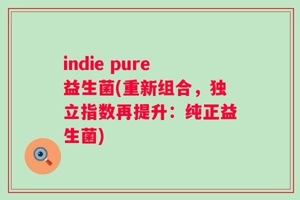 indie pure益生菌(重新组合，独立指数再提升：纯正益生菌)
