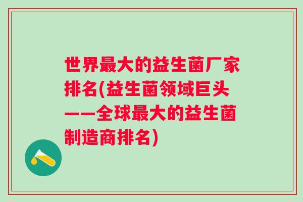 世界大的益生菌厂家排名(益生菌领域巨头——全球大的益生菌制造商排名) 世界大的益生菌厂家排名(益生菌领域巨头——全球大的益生菌制造商排名)