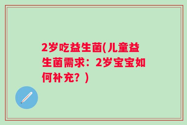 2岁吃益生菌(儿童益生菌需求:2岁宝宝如何补充?) 2岁吃益生菌(儿童益生菌需求:2岁宝宝如何补充?)