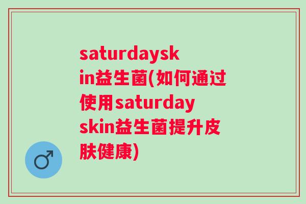 saturdayskin益生菌(如何通过使用saturdayskin益生菌提升健康)