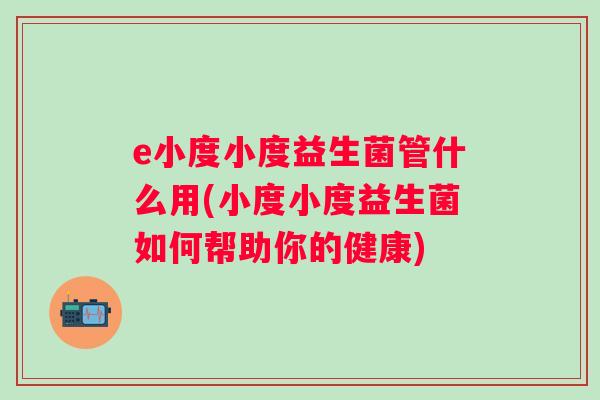 e小度小度益生菌管什么用(小度小度益生菌如何帮助你的健康) e小度小度益生菌管什么用(小度小度益生菌如何帮助你的健康)