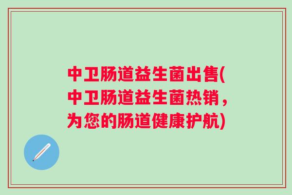 中卫肠道益生菌出售(中卫肠道益生菌热销，为您的肠道健康护航)