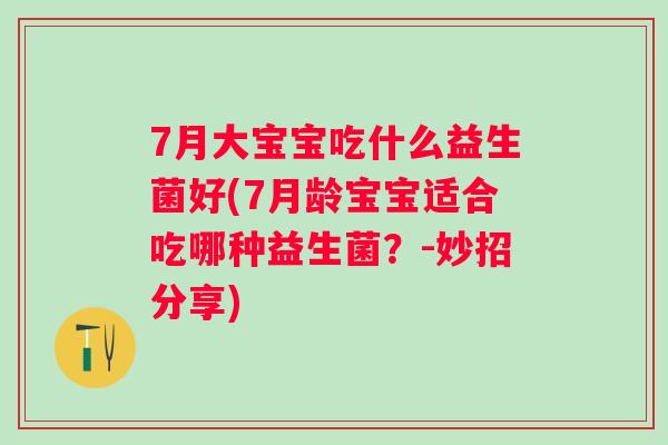 7月大宝宝吃什么益生菌好(7月龄宝宝适合吃哪种益生菌？-妙招分享)