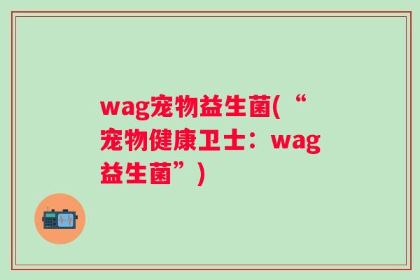 wag宠物益生菌(“宠物健康卫士:wag益生菌”) wag宠物益生菌(“宠物健康卫士:wag益生菌”)