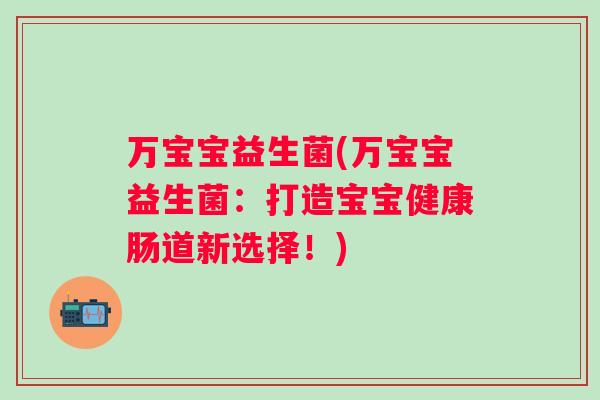 万宝宝益生菌(万宝宝益生菌:打造宝宝健康肠道新选择!) 万宝宝益生菌(万宝宝益生菌:打造宝宝健康肠道新选择!)