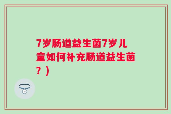 7岁肠道益生菌7岁儿童如何补充肠道益生菌?) 7岁肠道益生菌7岁儿童如何补充肠道益生菌?)