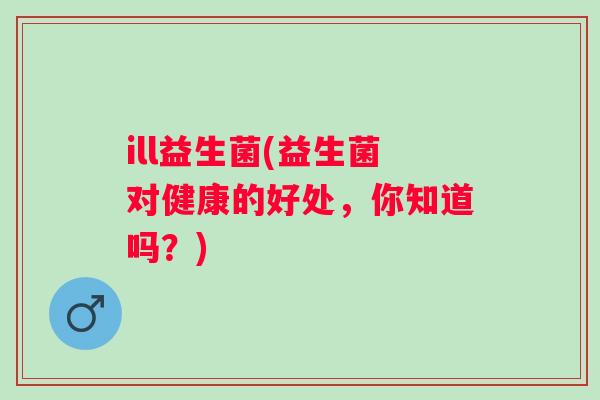 ill益生菌(益生菌对健康的好处，你知道吗？)