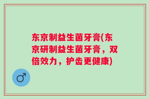 东京制益生菌牙膏(东京研制益生菌牙膏,双倍效力,护齿更健康) 东京制益生菌牙膏(东京研制益生菌牙膏,双倍效力,护齿更健康)