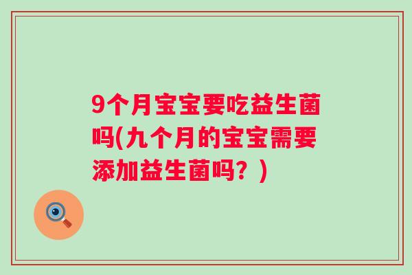 9个月宝宝要吃益生菌吗(九个月的宝宝需要添加益生菌吗？)