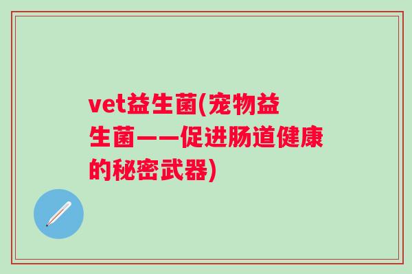 vet益生菌(宠物益生菌——促进肠道健康的秘密武器)