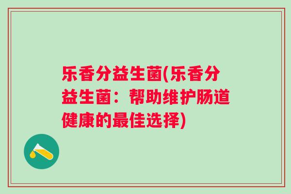 乐香分益生菌(乐香分益生菌:帮助维护肠道健康的佳选择) 乐香分益生菌(乐香分益生菌:帮助维护肠道健康的佳选择)