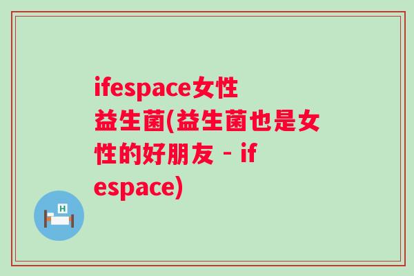 ifespace女性益生菌(益生菌也是女性的好朋友 - ifespace)